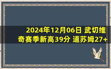 2024年12月06日 武切维奇赛季新高39分 道苏姆27+10+11 文班缺阵 公牛胜马刺